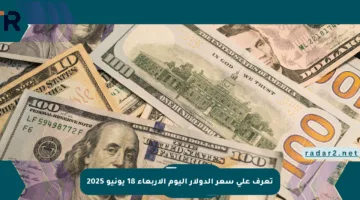 تعرف على سعر الدولار اليوم الأربعاء 18 يونيو 2025